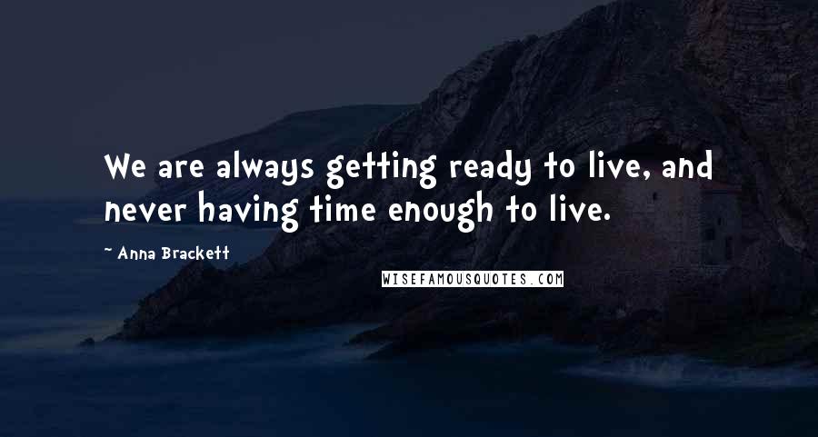 Anna Brackett Quotes: We are always getting ready to live, and never having time enough to live.