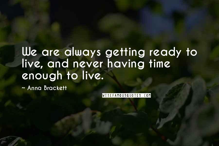 Anna Brackett Quotes: We are always getting ready to live, and never having time enough to live.