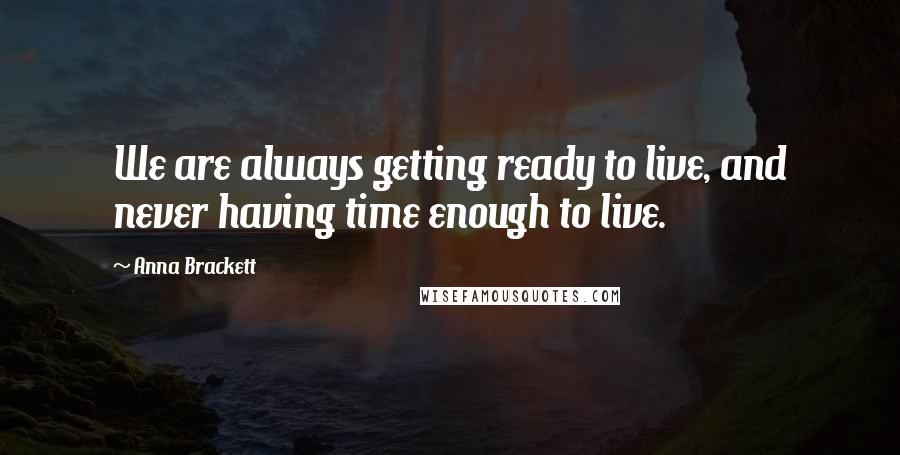 Anna Brackett Quotes: We are always getting ready to live, and never having time enough to live.