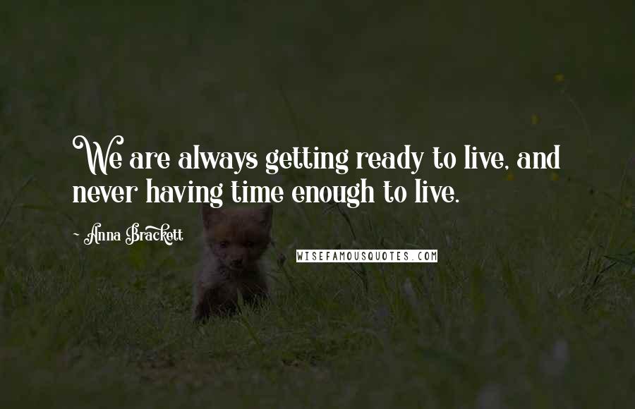 Anna Brackett Quotes: We are always getting ready to live, and never having time enough to live.