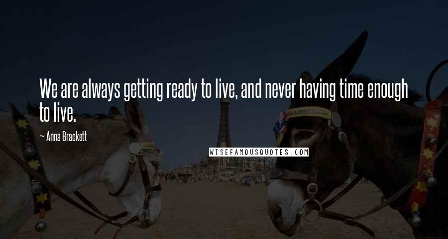 Anna Brackett Quotes: We are always getting ready to live, and never having time enough to live.