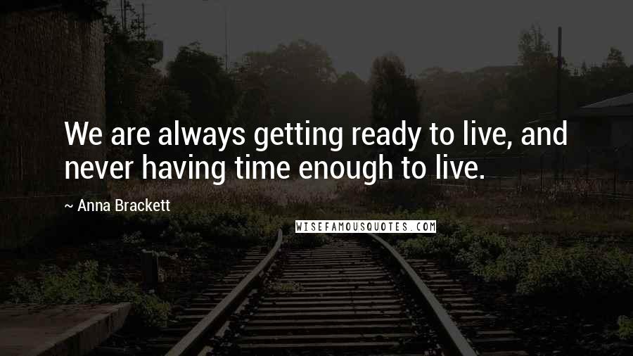 Anna Brackett Quotes: We are always getting ready to live, and never having time enough to live.