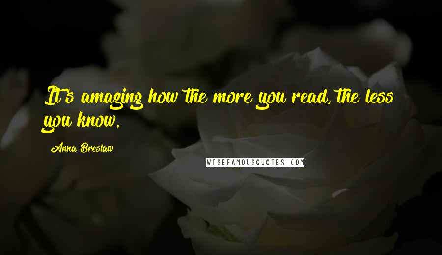 Anna Breslaw Quotes: It's amazing how the more you read, the less you know.