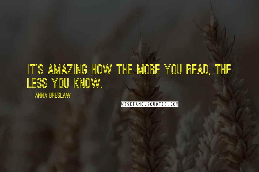 Anna Breslaw Quotes: It's amazing how the more you read, the less you know.