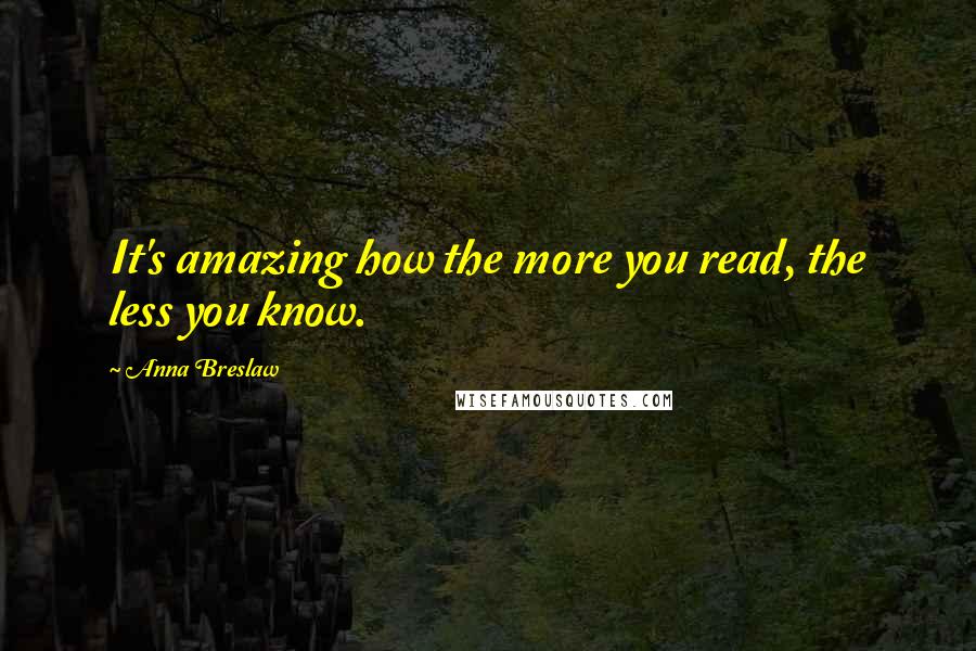 Anna Breslaw Quotes: It's amazing how the more you read, the less you know.