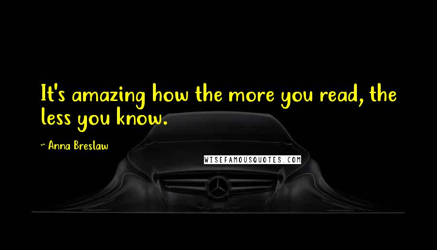 Anna Breslaw Quotes: It's amazing how the more you read, the less you know.