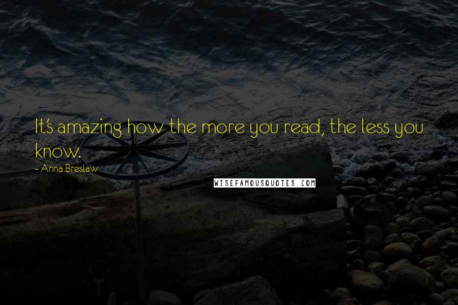 Anna Breslaw Quotes: It's amazing how the more you read, the less you know.