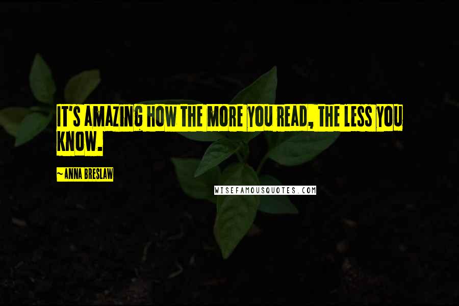Anna Breslaw Quotes: It's amazing how the more you read, the less you know.