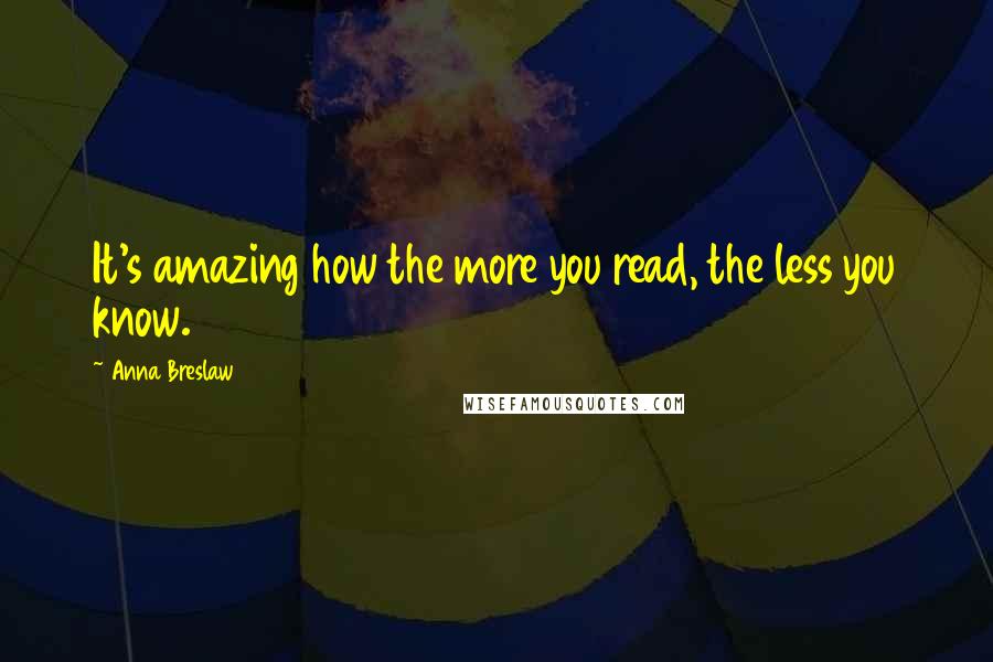 Anna Breslaw Quotes: It's amazing how the more you read, the less you know.