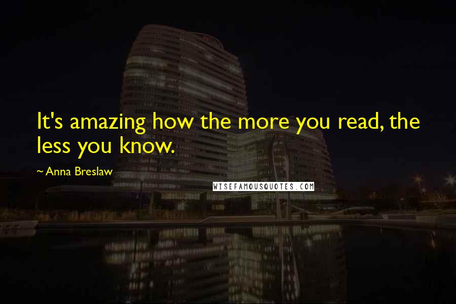 Anna Breslaw Quotes: It's amazing how the more you read, the less you know.