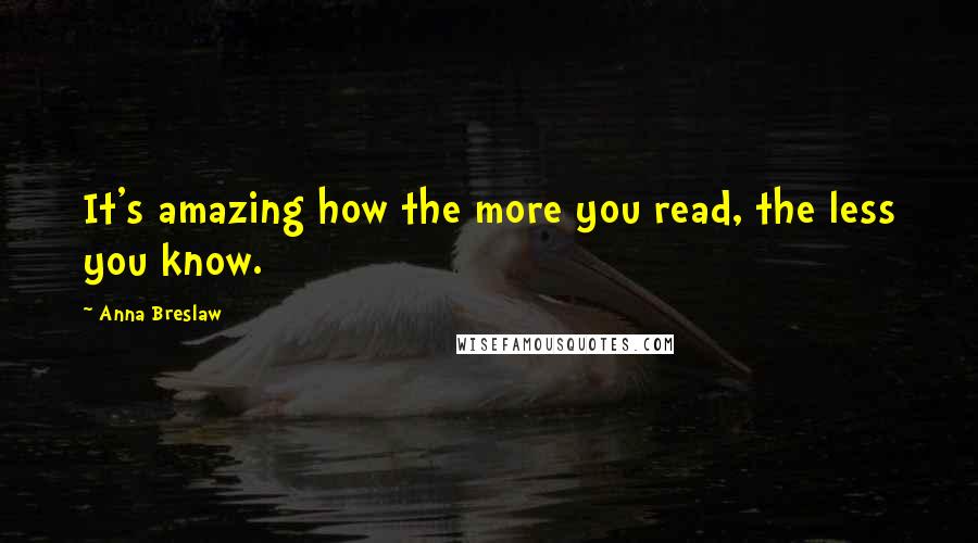 Anna Breslaw Quotes: It's amazing how the more you read, the less you know.