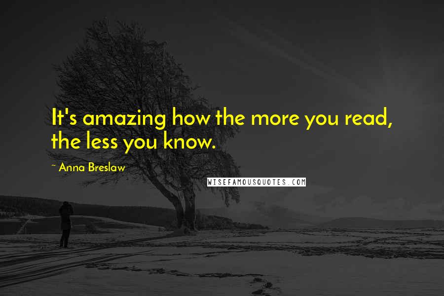 Anna Breslaw Quotes: It's amazing how the more you read, the less you know.