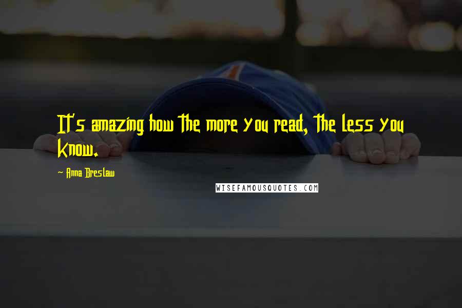 Anna Breslaw Quotes: It's amazing how the more you read, the less you know.