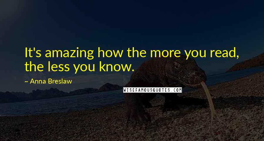 Anna Breslaw Quotes: It's amazing how the more you read, the less you know.