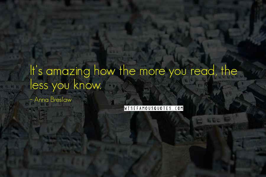 Anna Breslaw Quotes: It's amazing how the more you read, the less you know.