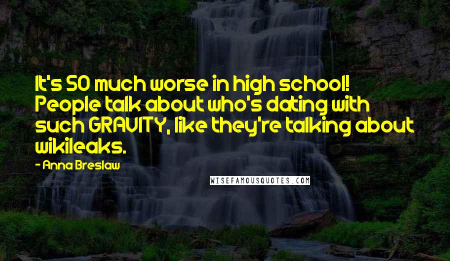 Anna Breslaw Quotes: It's SO much worse in high school! People talk about who's dating with such GRAVITY, like they're talking about wikileaks.