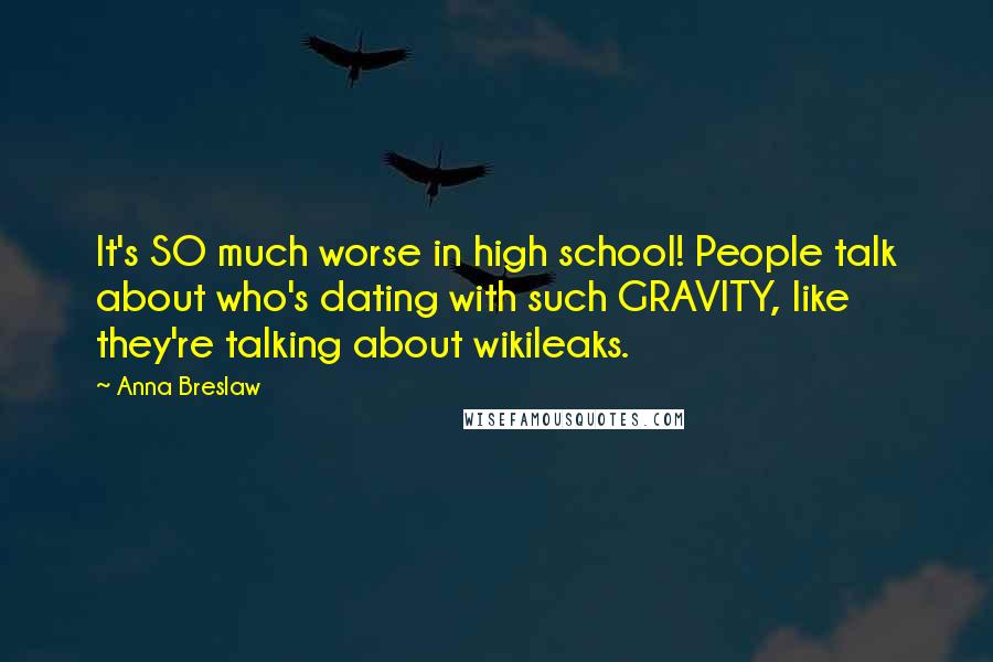 Anna Breslaw Quotes: It's SO much worse in high school! People talk about who's dating with such GRAVITY, like they're talking about wikileaks.