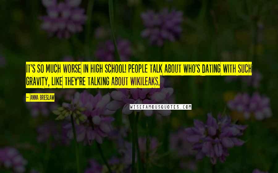 Anna Breslaw Quotes: It's SO much worse in high school! People talk about who's dating with such GRAVITY, like they're talking about wikileaks.