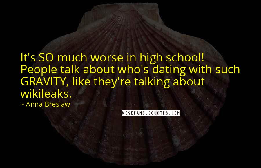 Anna Breslaw Quotes: It's SO much worse in high school! People talk about who's dating with such GRAVITY, like they're talking about wikileaks.