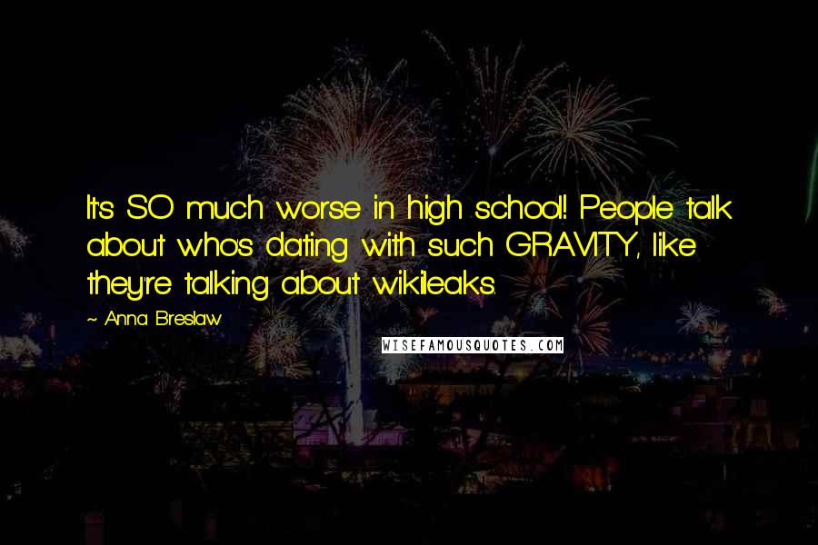 Anna Breslaw Quotes: It's SO much worse in high school! People talk about who's dating with such GRAVITY, like they're talking about wikileaks.