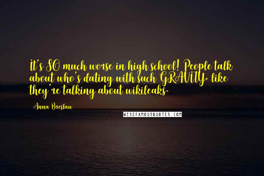 Anna Breslaw Quotes: It's SO much worse in high school! People talk about who's dating with such GRAVITY, like they're talking about wikileaks.