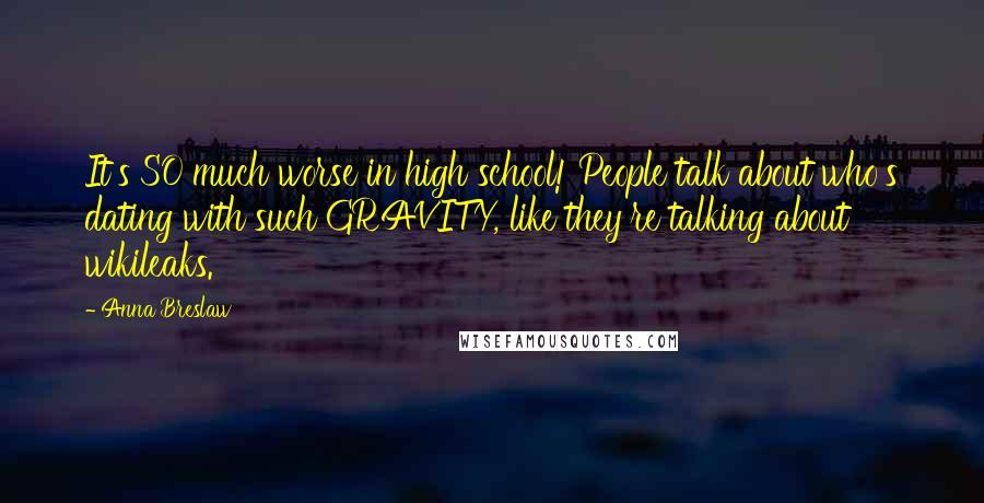 Anna Breslaw Quotes: It's SO much worse in high school! People talk about who's dating with such GRAVITY, like they're talking about wikileaks.