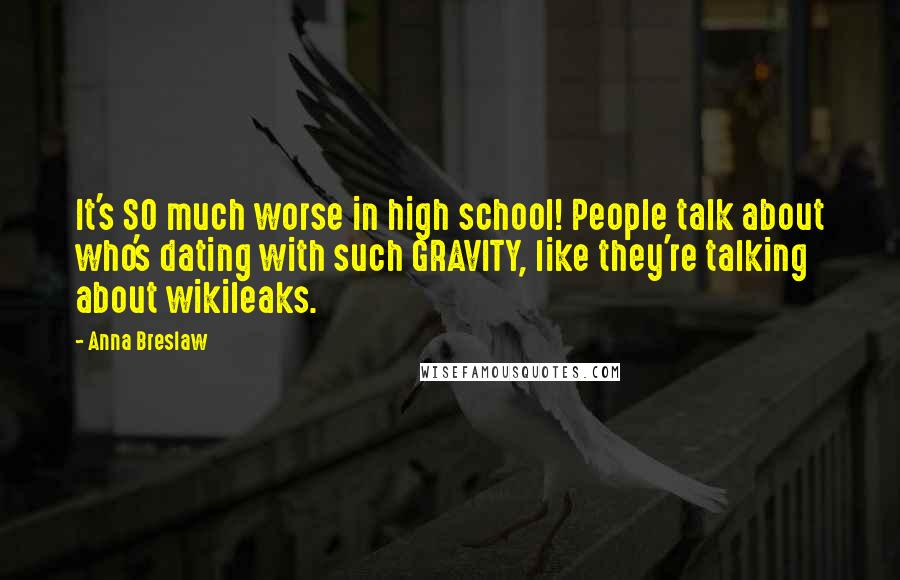 Anna Breslaw Quotes: It's SO much worse in high school! People talk about who's dating with such GRAVITY, like they're talking about wikileaks.