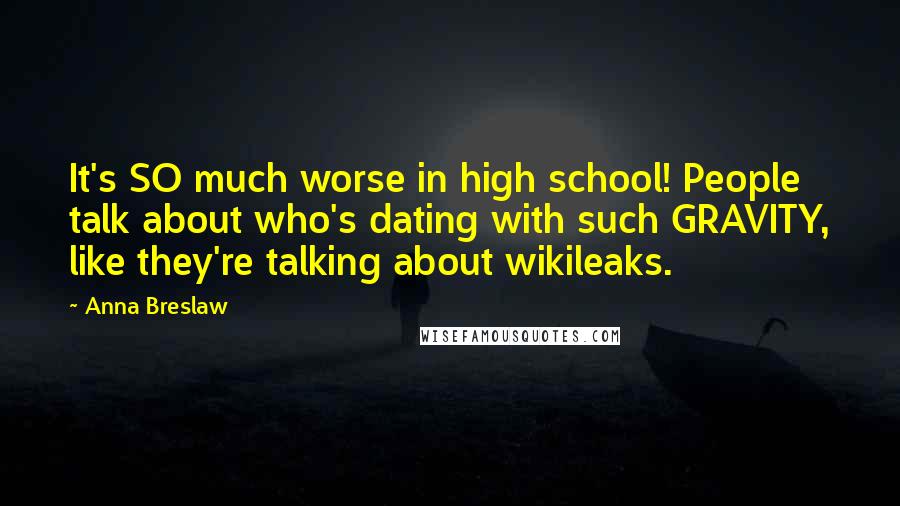 Anna Breslaw Quotes: It's SO much worse in high school! People talk about who's dating with such GRAVITY, like they're talking about wikileaks.