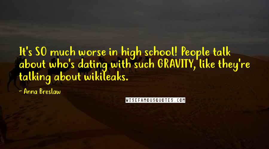 Anna Breslaw Quotes: It's SO much worse in high school! People talk about who's dating with such GRAVITY, like they're talking about wikileaks.