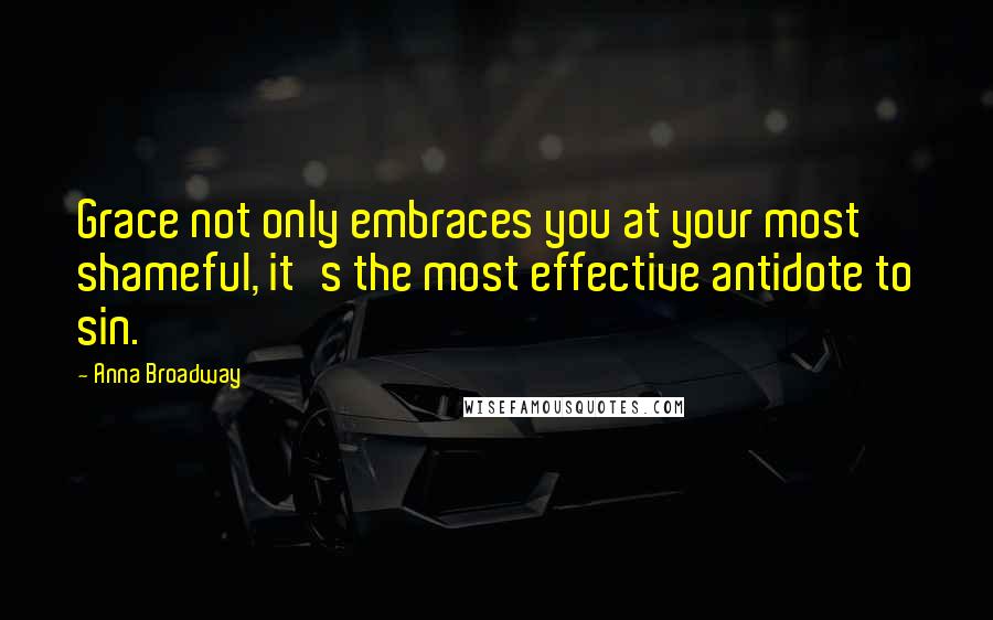 Anna Broadway Quotes: Grace not only embraces you at your most shameful, it's the most effective antidote to sin.