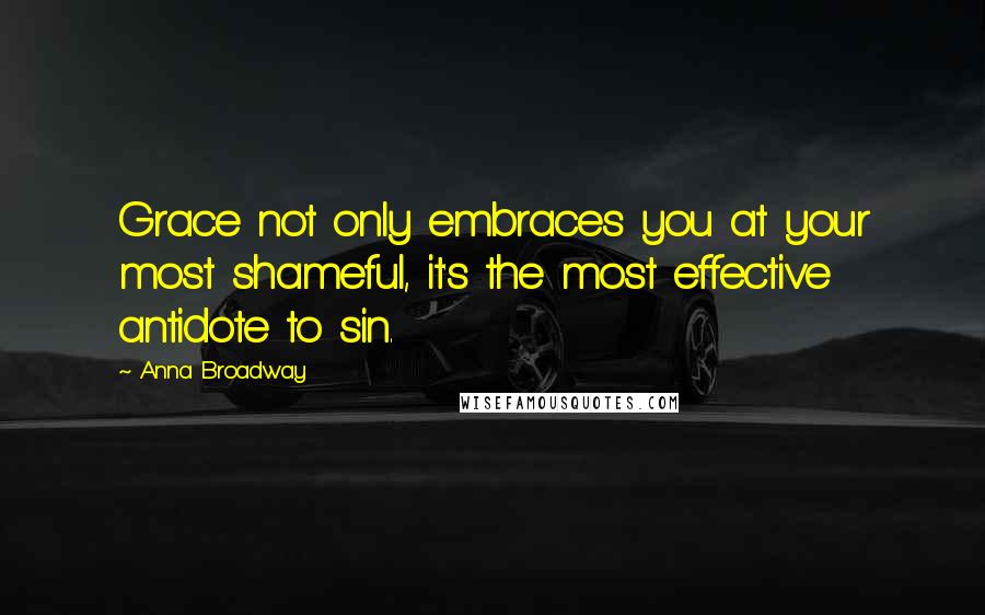 Anna Broadway Quotes: Grace not only embraces you at your most shameful, it's the most effective antidote to sin.