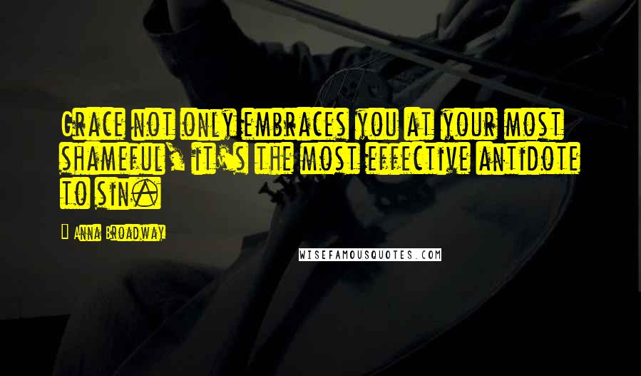 Anna Broadway Quotes: Grace not only embraces you at your most shameful, it's the most effective antidote to sin.