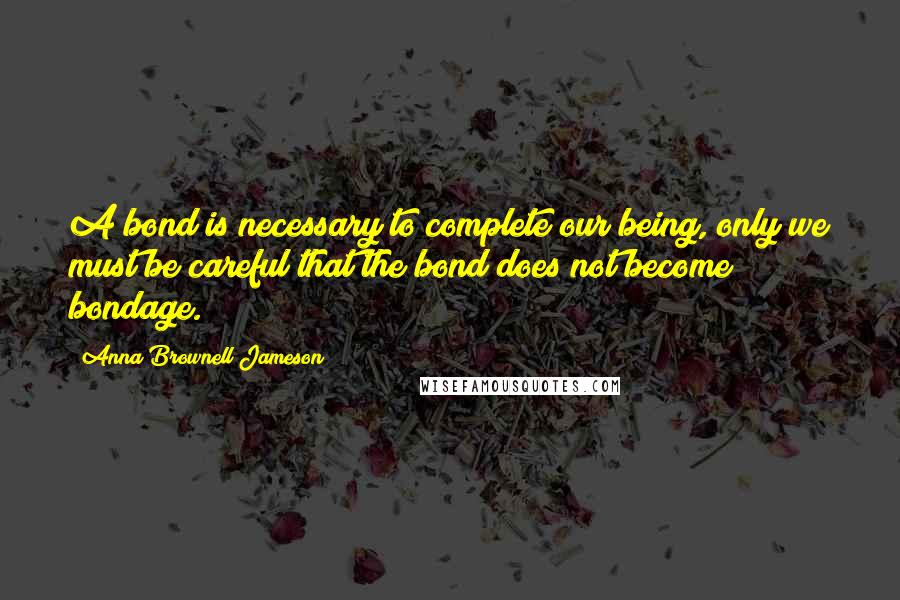 Anna Brownell Jameson Quotes: A bond is necessary to complete our being, only we must be careful that the bond does not become bondage.