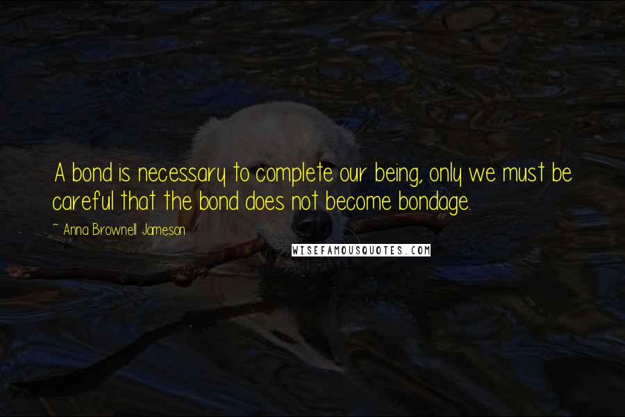 Anna Brownell Jameson Quotes: A bond is necessary to complete our being, only we must be careful that the bond does not become bondage.