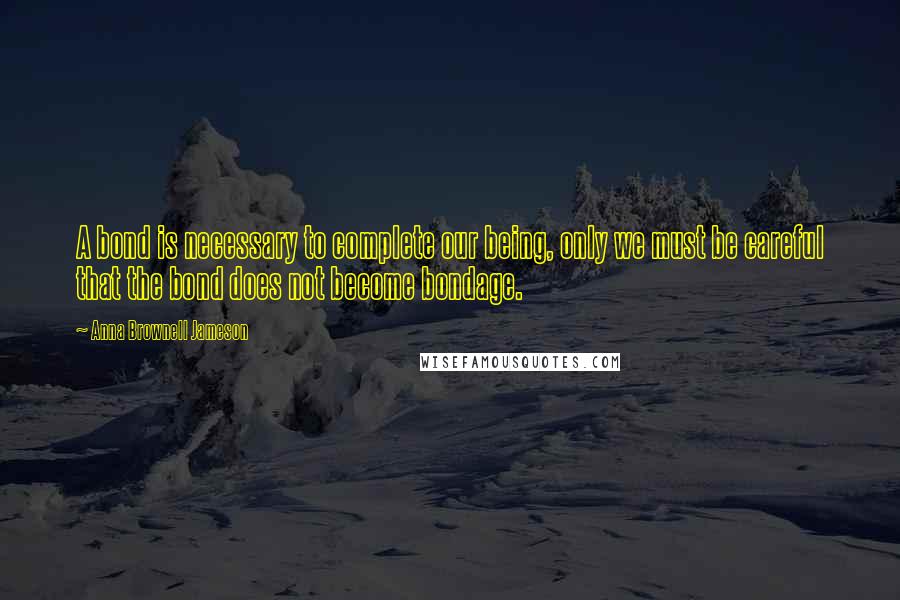 Anna Brownell Jameson Quotes: A bond is necessary to complete our being, only we must be careful that the bond does not become bondage.