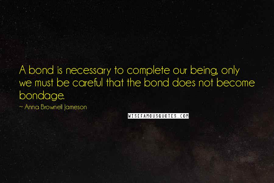 Anna Brownell Jameson Quotes: A bond is necessary to complete our being, only we must be careful that the bond does not become bondage.