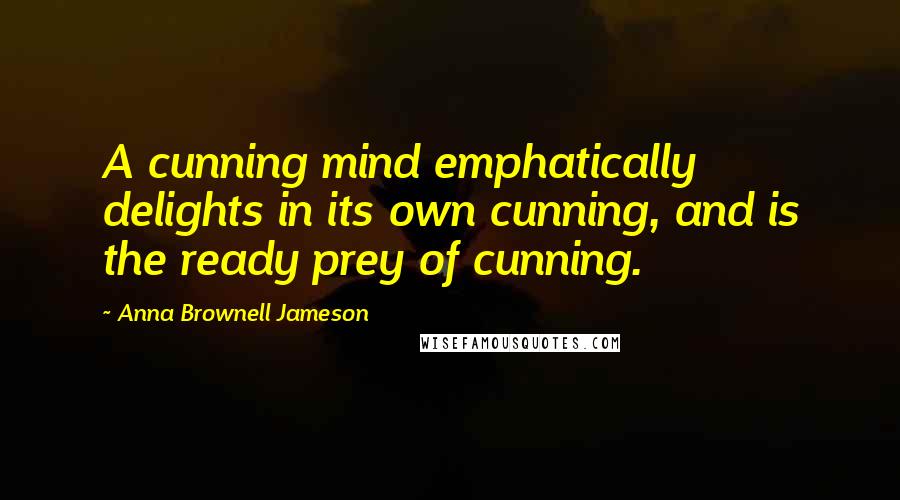 Anna Brownell Jameson Quotes: A cunning mind emphatically delights in its own cunning, and is the ready prey of cunning.