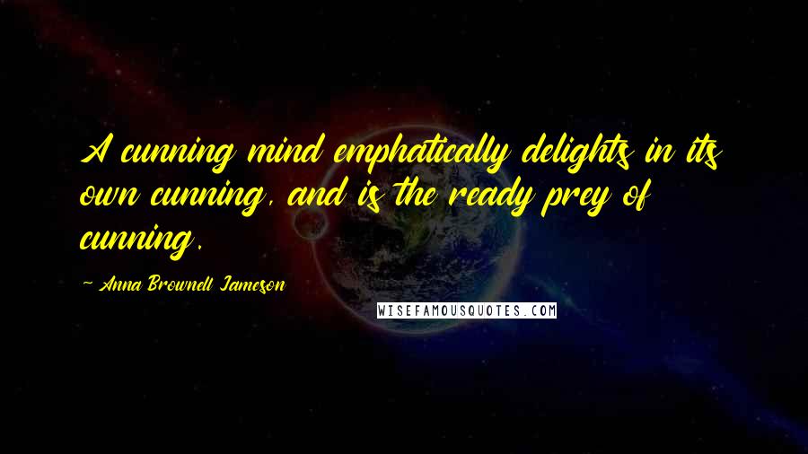 Anna Brownell Jameson Quotes: A cunning mind emphatically delights in its own cunning, and is the ready prey of cunning.