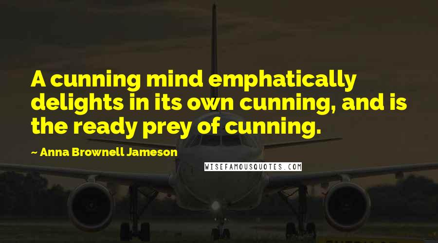 Anna Brownell Jameson Quotes: A cunning mind emphatically delights in its own cunning, and is the ready prey of cunning.