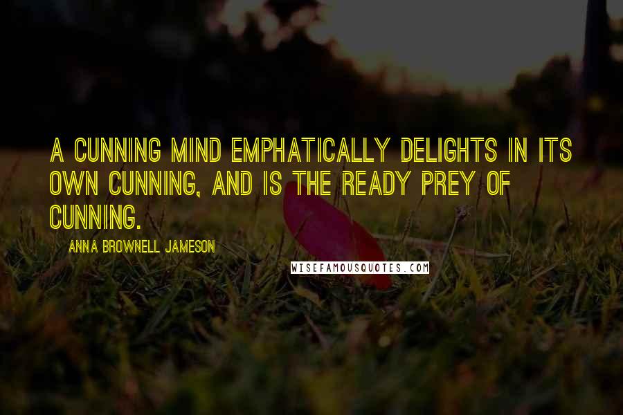 Anna Brownell Jameson Quotes: A cunning mind emphatically delights in its own cunning, and is the ready prey of cunning.