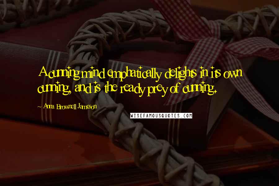 Anna Brownell Jameson Quotes: A cunning mind emphatically delights in its own cunning, and is the ready prey of cunning.