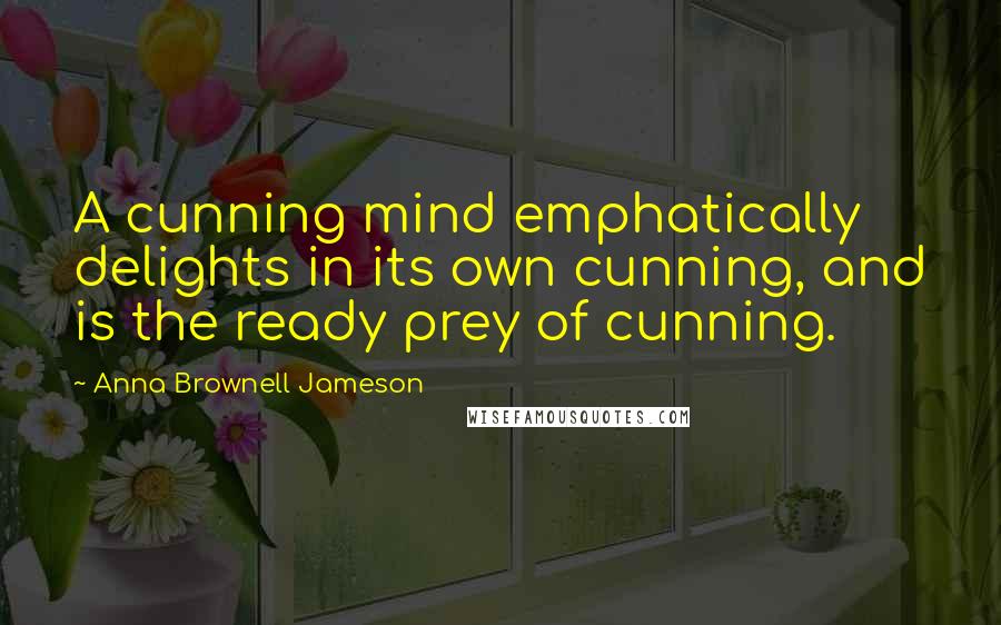 Anna Brownell Jameson Quotes: A cunning mind emphatically delights in its own cunning, and is the ready prey of cunning.