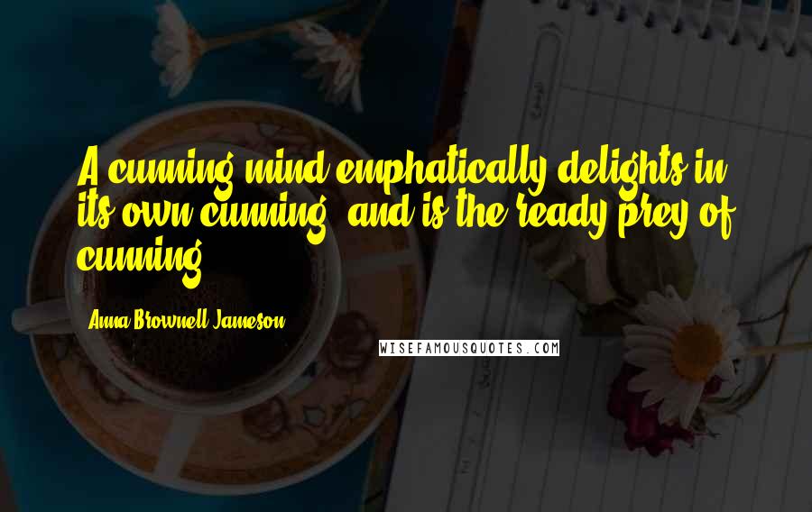 Anna Brownell Jameson Quotes: A cunning mind emphatically delights in its own cunning, and is the ready prey of cunning.