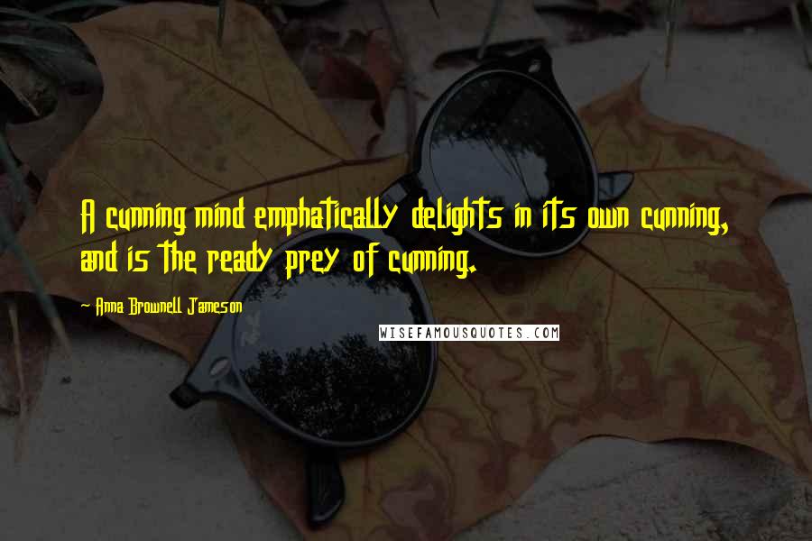 Anna Brownell Jameson Quotes: A cunning mind emphatically delights in its own cunning, and is the ready prey of cunning.