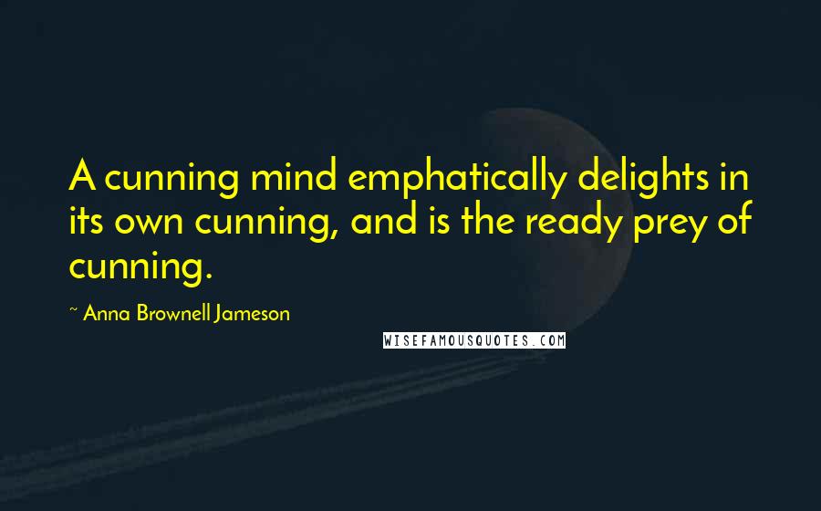 Anna Brownell Jameson Quotes: A cunning mind emphatically delights in its own cunning, and is the ready prey of cunning.