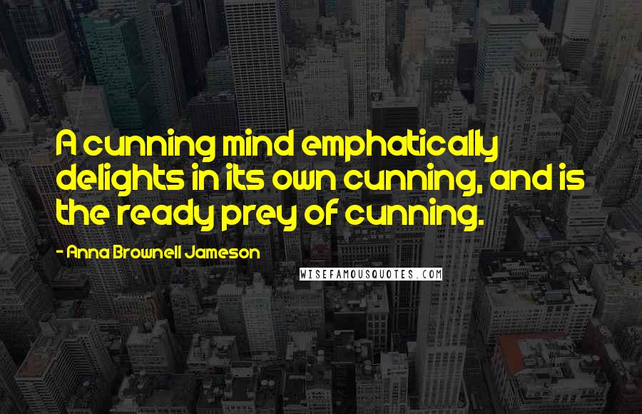 Anna Brownell Jameson Quotes: A cunning mind emphatically delights in its own cunning, and is the ready prey of cunning.