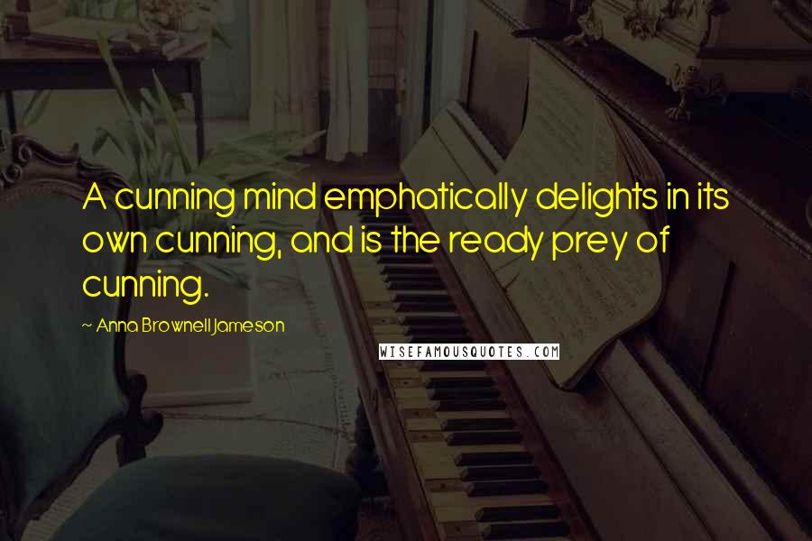 Anna Brownell Jameson Quotes: A cunning mind emphatically delights in its own cunning, and is the ready prey of cunning.