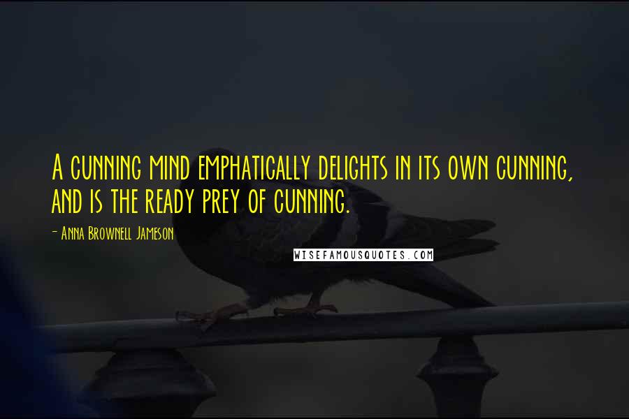 Anna Brownell Jameson Quotes: A cunning mind emphatically delights in its own cunning, and is the ready prey of cunning.