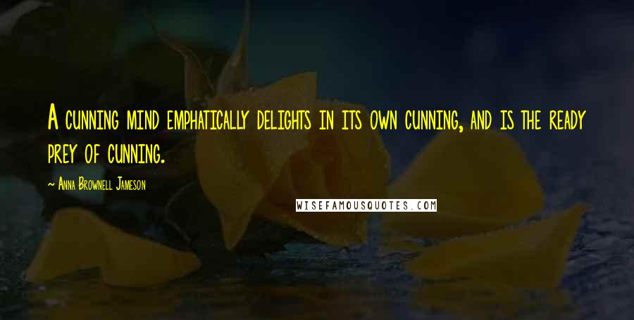 Anna Brownell Jameson Quotes: A cunning mind emphatically delights in its own cunning, and is the ready prey of cunning.