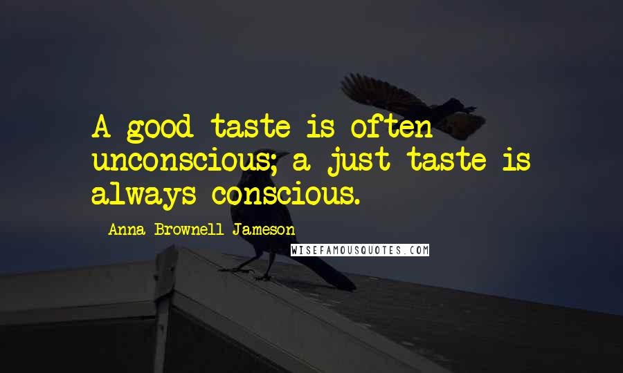 Anna Brownell Jameson Quotes: A good taste is often unconscious; a just taste is always conscious.